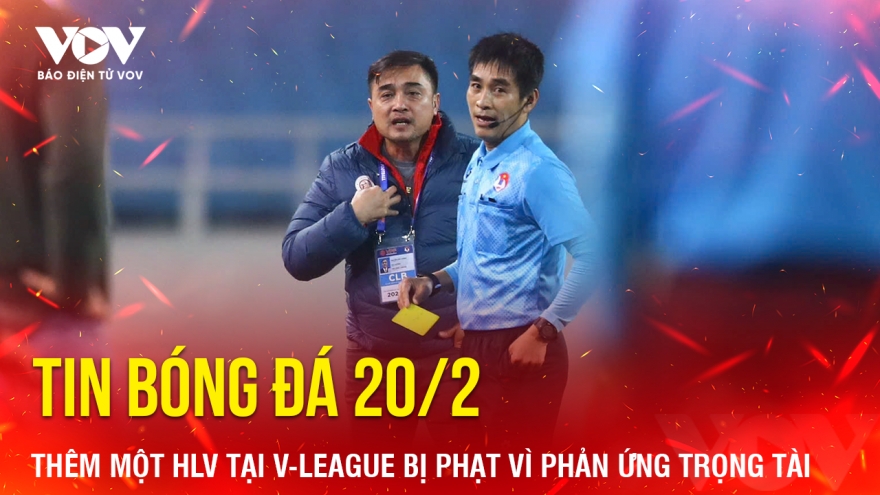 Tin bóng đá 20/2: Thêm một HLV tại V-League bị phạt vì phản ứng trọng tài