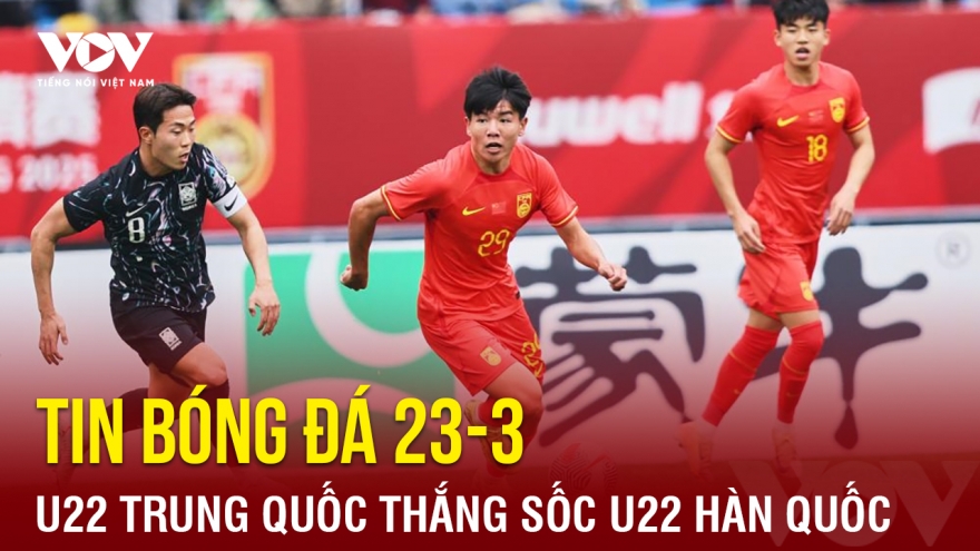 Tin bóng đá 23-3: U22 Trung Quốc thắng sốc trước trận gặp U22 Việt Nam