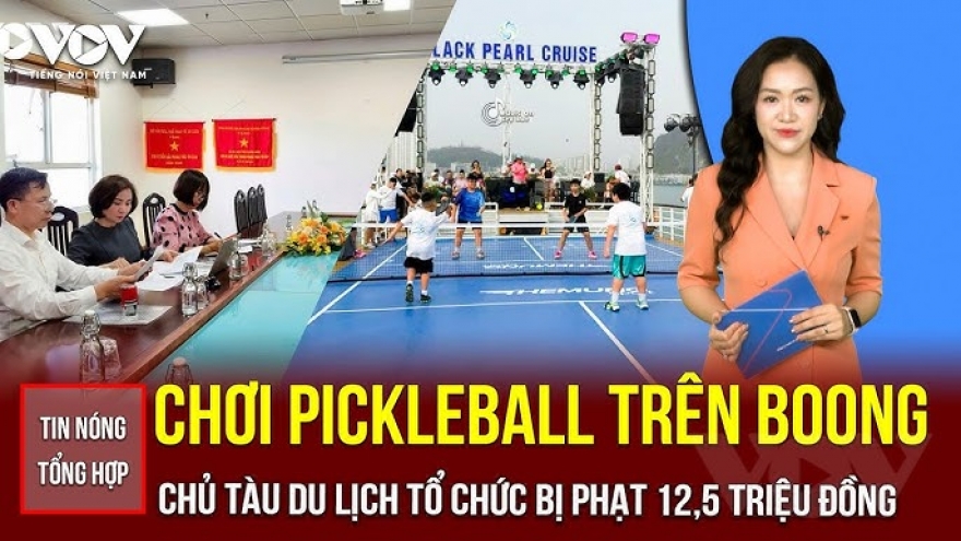 Tin nóng tổng hợp: Chơi pickleball trên boong tàu, chủ tàu bị phạt 12,5 triệu