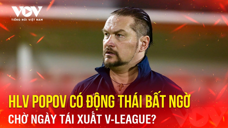 Tin bóng đá 14-4: HLV Popov có động thái bất ngờ, chờ ngày tái xuất V-League?