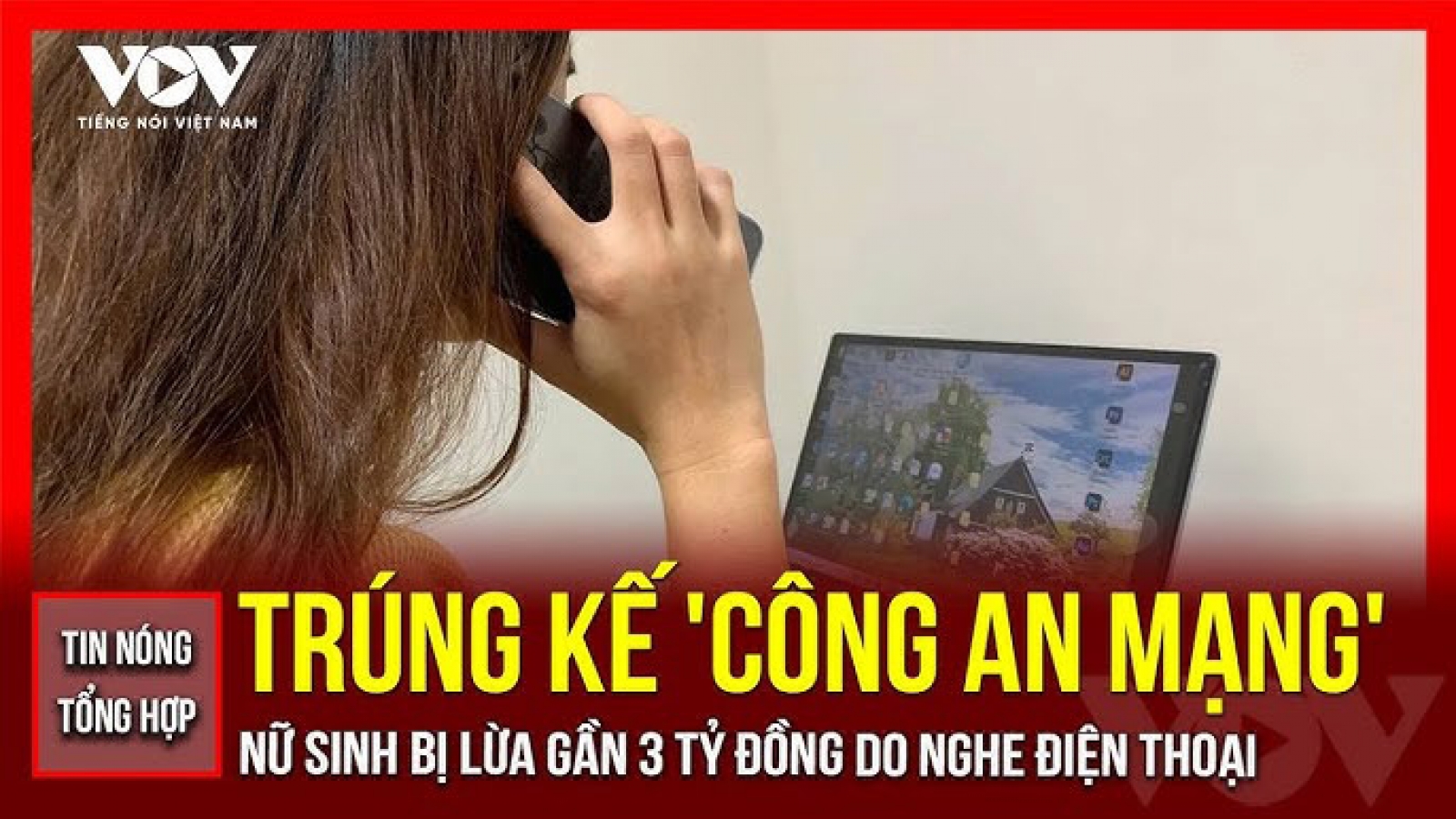 Tin nóng tổng hợp: Trúng kế "công an mạng", nữ sinh bị lừa gần 3 tỷ đồng