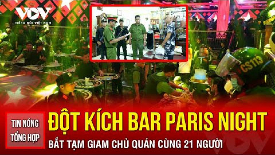 Tin nóng tổng hợp: Đột kích quán bar Paris Night Club, bắt chủ quán cùng 21 người