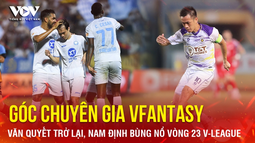 Góc chuyên gia VFantasy số 14: Văn Quyết trở lại, Nam Định bùng nổ vòng 23 V-League