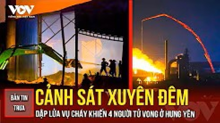 Bản tin tổng hơp: Cảnh sát PCCC xuyên đêm chữa cháy ở Hưng Yên