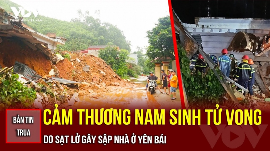 Bản tin tổng hợp: Cảm thương nam sinh tử vong do sạt lở gây sập nhà ở Yên Bái