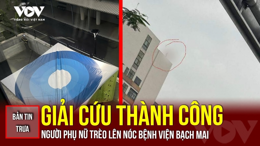 Bản tin tổng hợp: Giải cứu thành công người phụ nữ trèo lên nóc Bệnh viện Bạch Mai