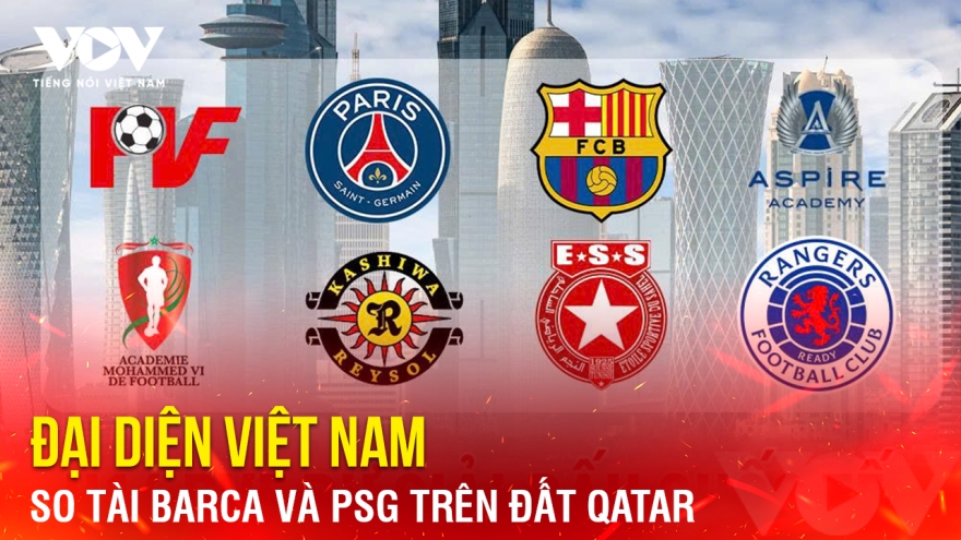 Tin bóng đá 6-1: Đại diện Việt Nam so tài Barca và PSG trên đất Qatar