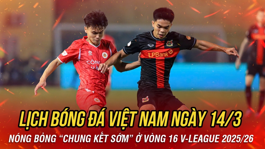 Lịch thi đấu và trực tiếp bóng đá Việt Nam hôm nay 14/3: Nóng bỏng "chung kết sớm"
