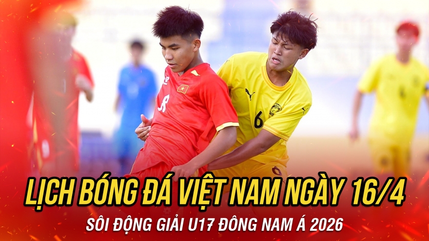 Lịch thi đấu và trực tiếp bóng đá Việt Nam hôm nay 16/4: Tâm điểm U17 Việt Nam
