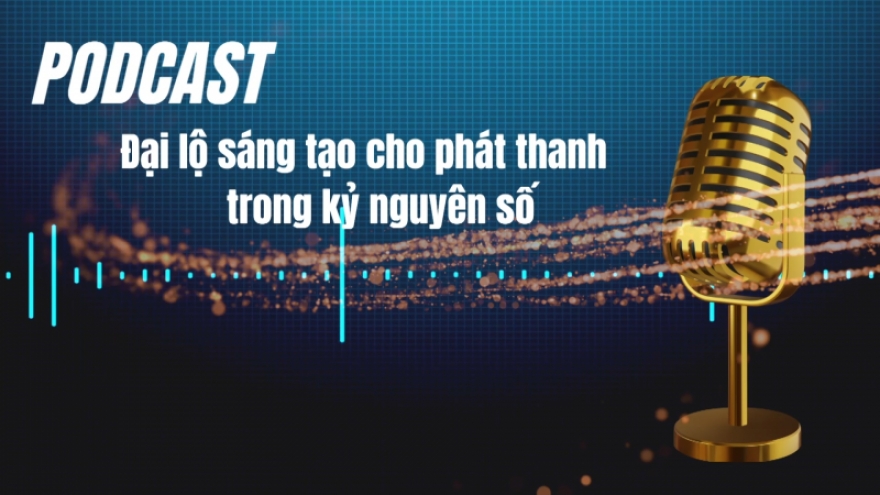 Hội thảo quốc tế "Podcast - Đại lộ sáng tạo cho phát thanh trong kỷ nguyên số"