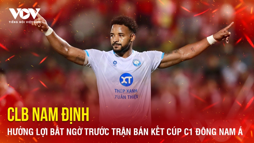 Tin bóng đá 4-5: Nam Định hưởng lợi bất ngờ trước trận bán kết Cúp C1 Đông Nam Á