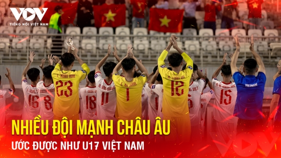 Tin bóng đá 14-5: Nhiều đội mạnh châu Âu ước được như U17 Việt Nam