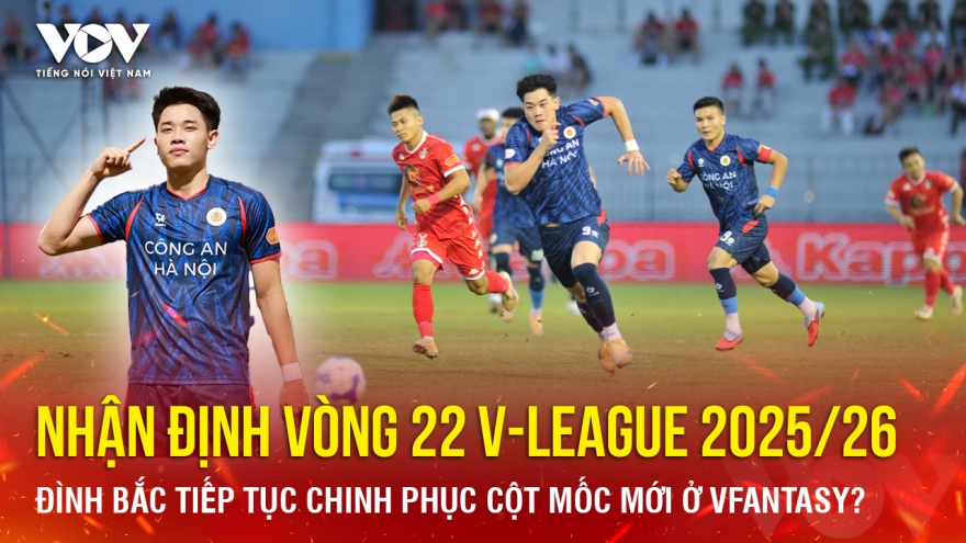 Nhận định vòng 22 V-League: Đình Bắc tiếp tục chinh phục cột mốc mới ở VFantasy?