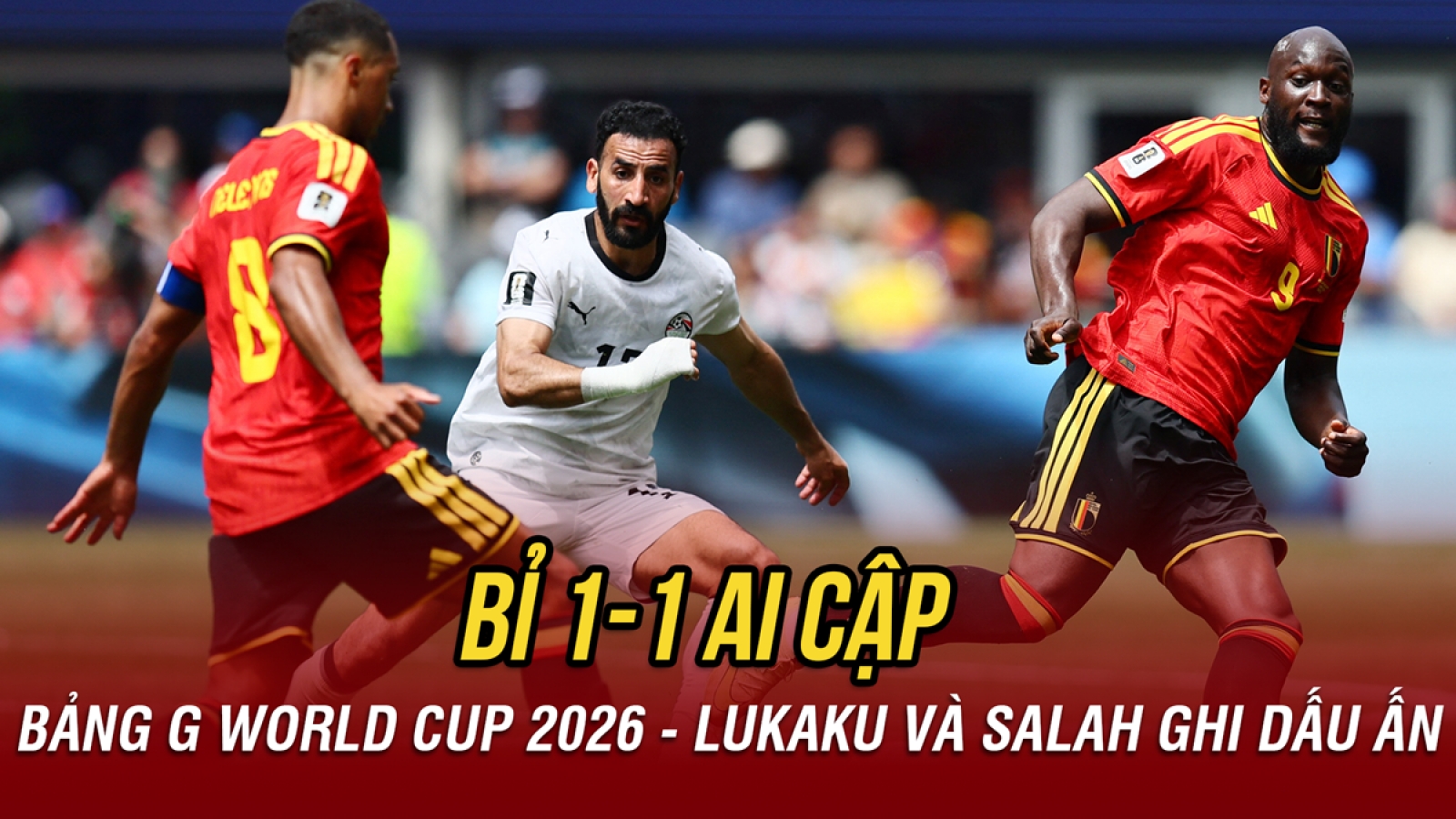 Kết quả World Cup 2026 hôm nay 16/6: Bỉ chia điểm Ai Cập
