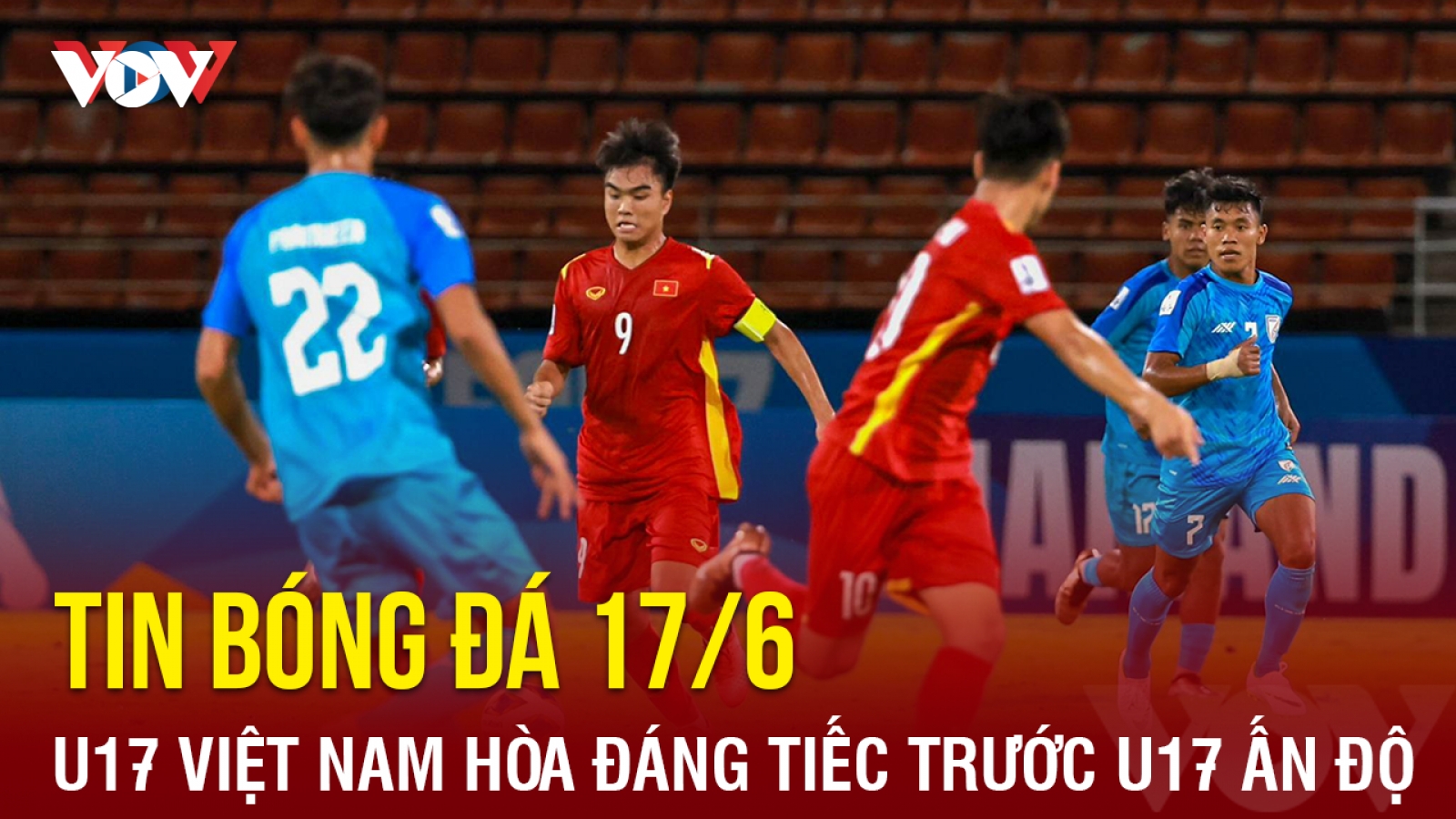 Tin bóng đá 17/6: U17 Việt Nam hòa đáng tiếc U17 Ấn Độ tại VCK U17 châu Á 2023