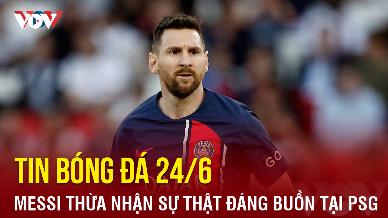 Tin bóng đá 24/6: Messi thừa nhận sự thật đáng buồn tại PSG