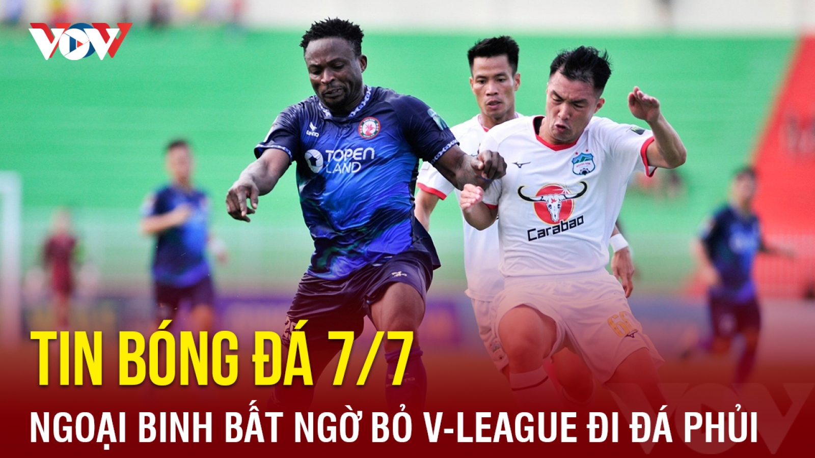 Tin bóng đá 7/7: Ngoại binh bất ngờ bỏ V-League đi đá phủi