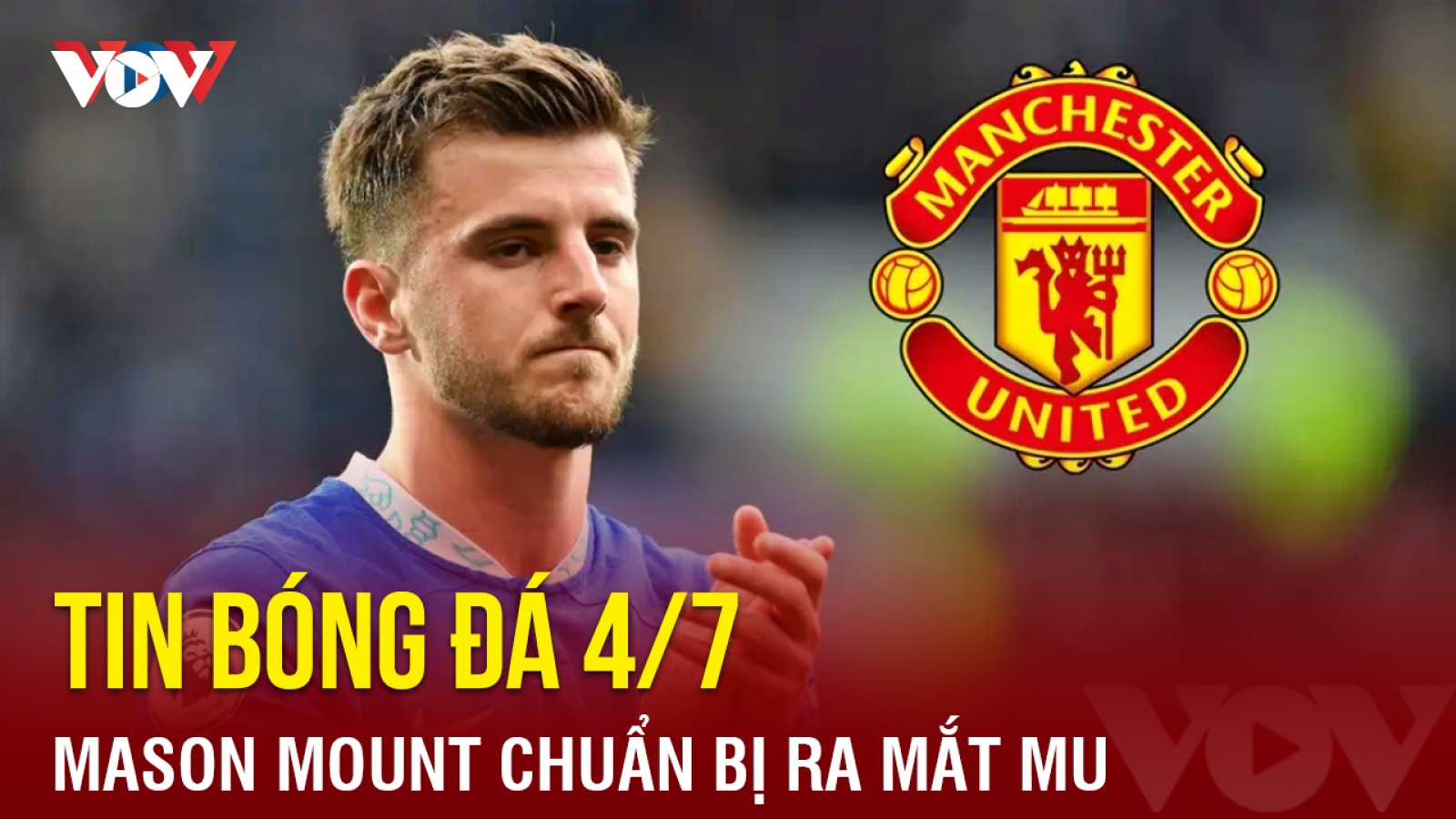 Tin bóng đá 4/7: Mason Mount chuẩn bị ra mắt MU