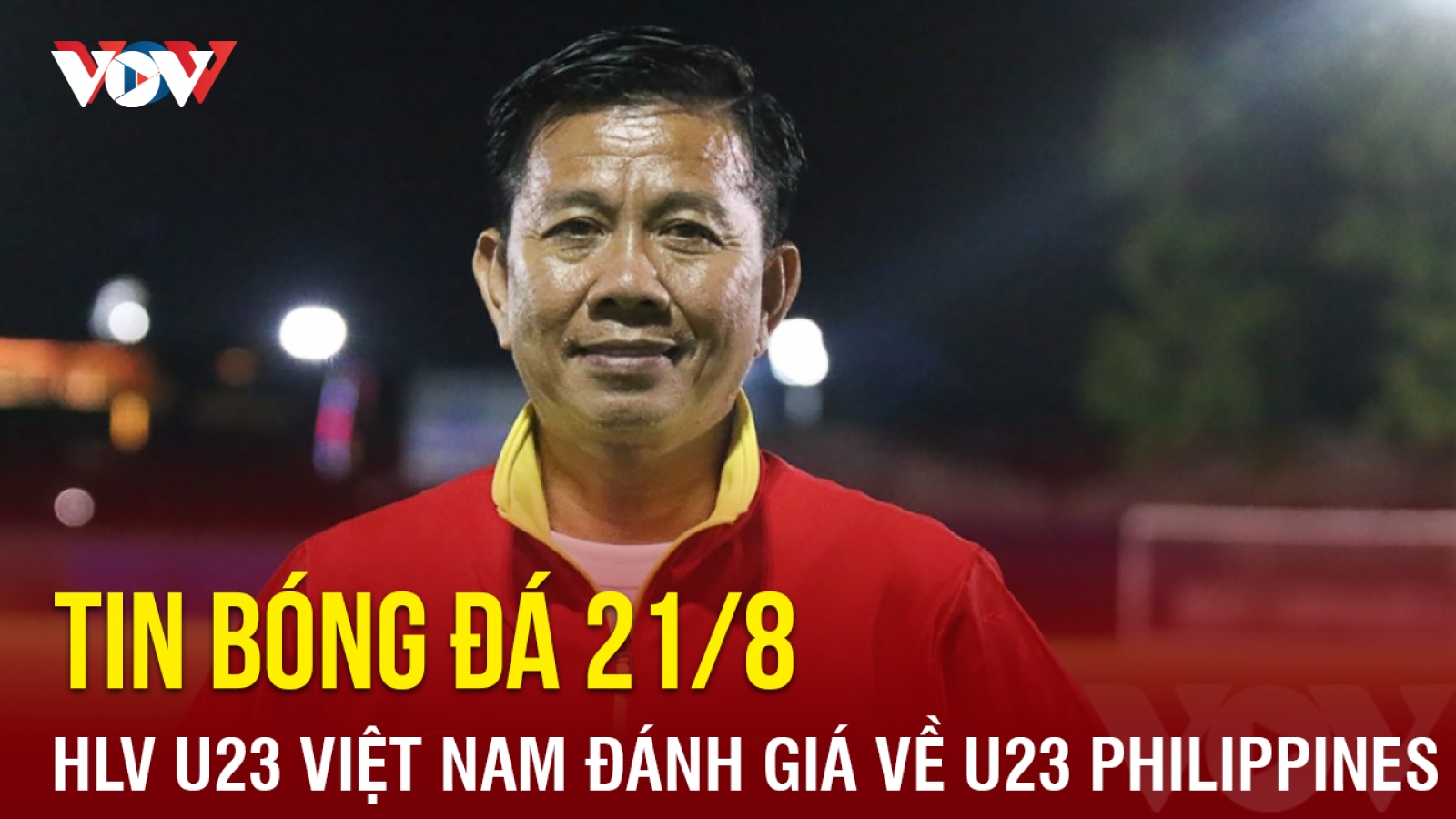 Tin bóng đá 21/8: HLV U23 Việt Nam đánh giá bất ngờ về đối thủ U23 Philippines