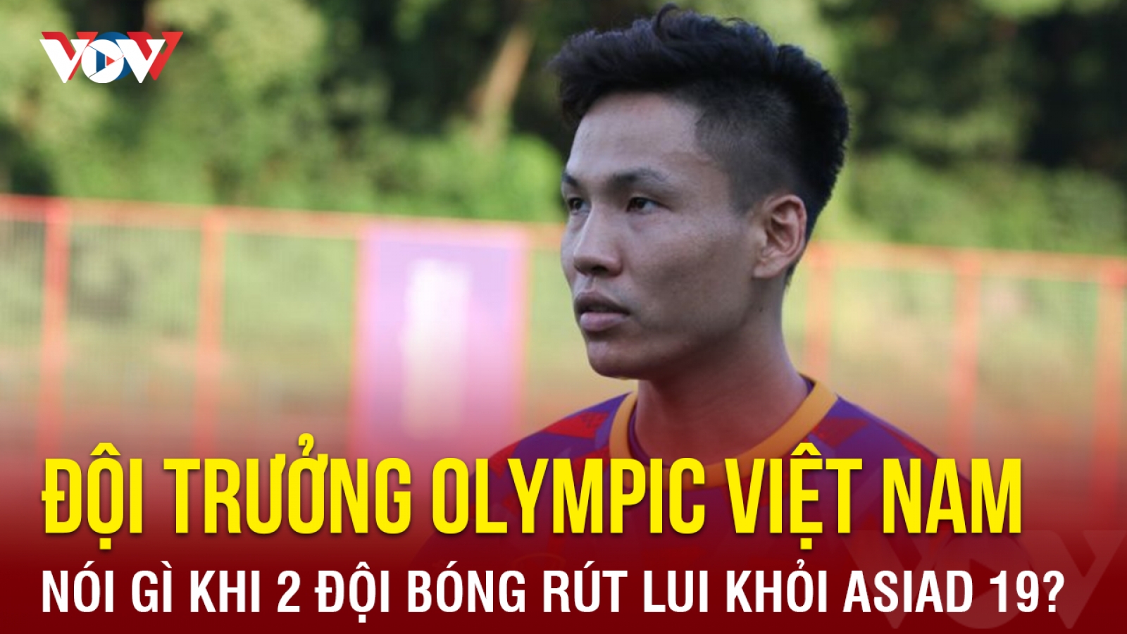 Đội trưởng Olympic Việt Nam nói gì về diễn biến bất ngờ tại ASIAD 19?