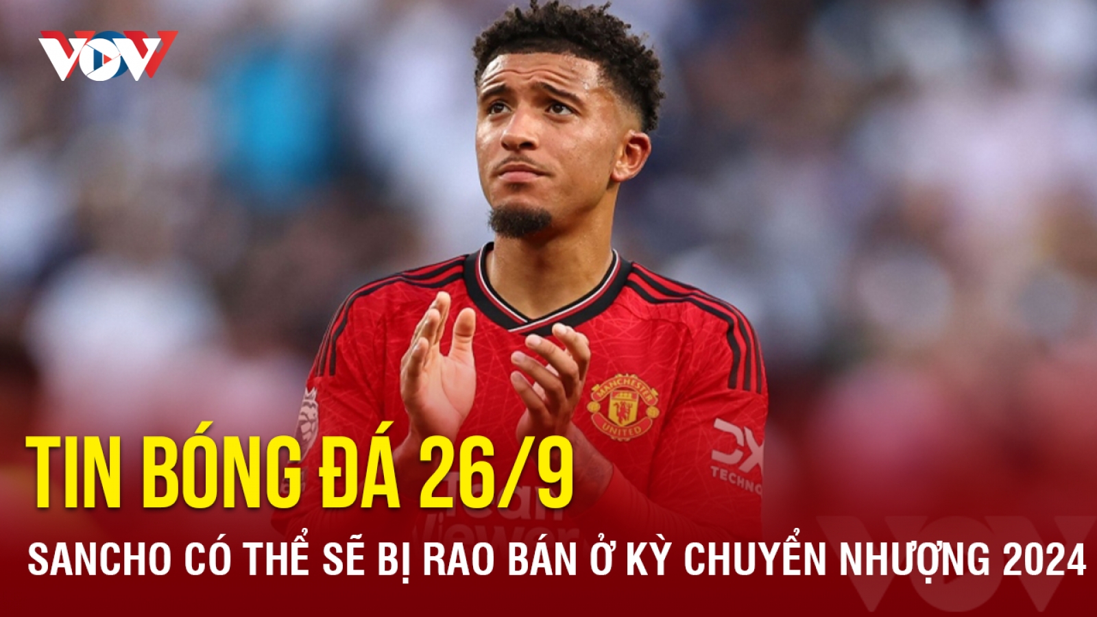 Tin bóng đá 26/9: Sancho có thể bị rao bán ở kỳ chuyển nhượng mùa Đông 2024