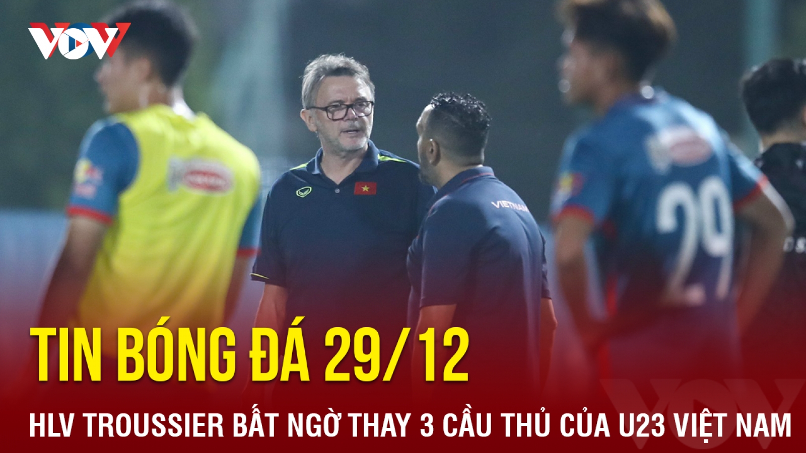 Tin bóng đá 29/12: HLV Troussier bất ngờ thay thế 3 cầu thủ của U23 Việt Nam