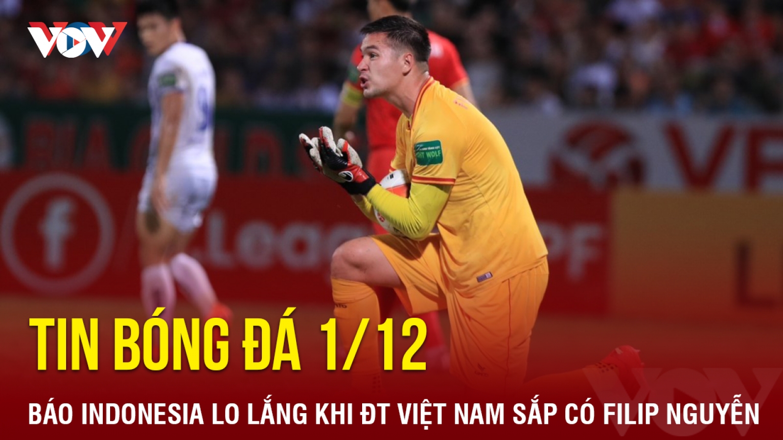 Tin bóng đá 1/12: Báo Indonesia lo lắng khi ĐT Việt Nam sắp có Filip Nguyễn