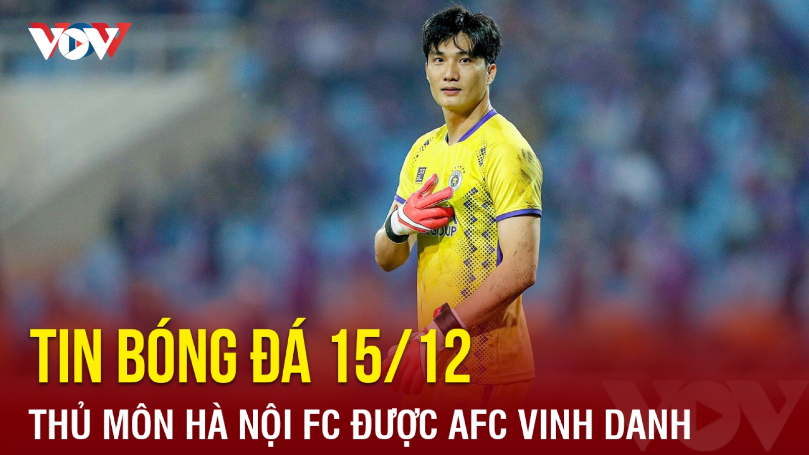 Tin bóng đá 15/12: Thủ môn Hà Nội FC vào đội hình tiêu biểu Cúp C1 châu Á