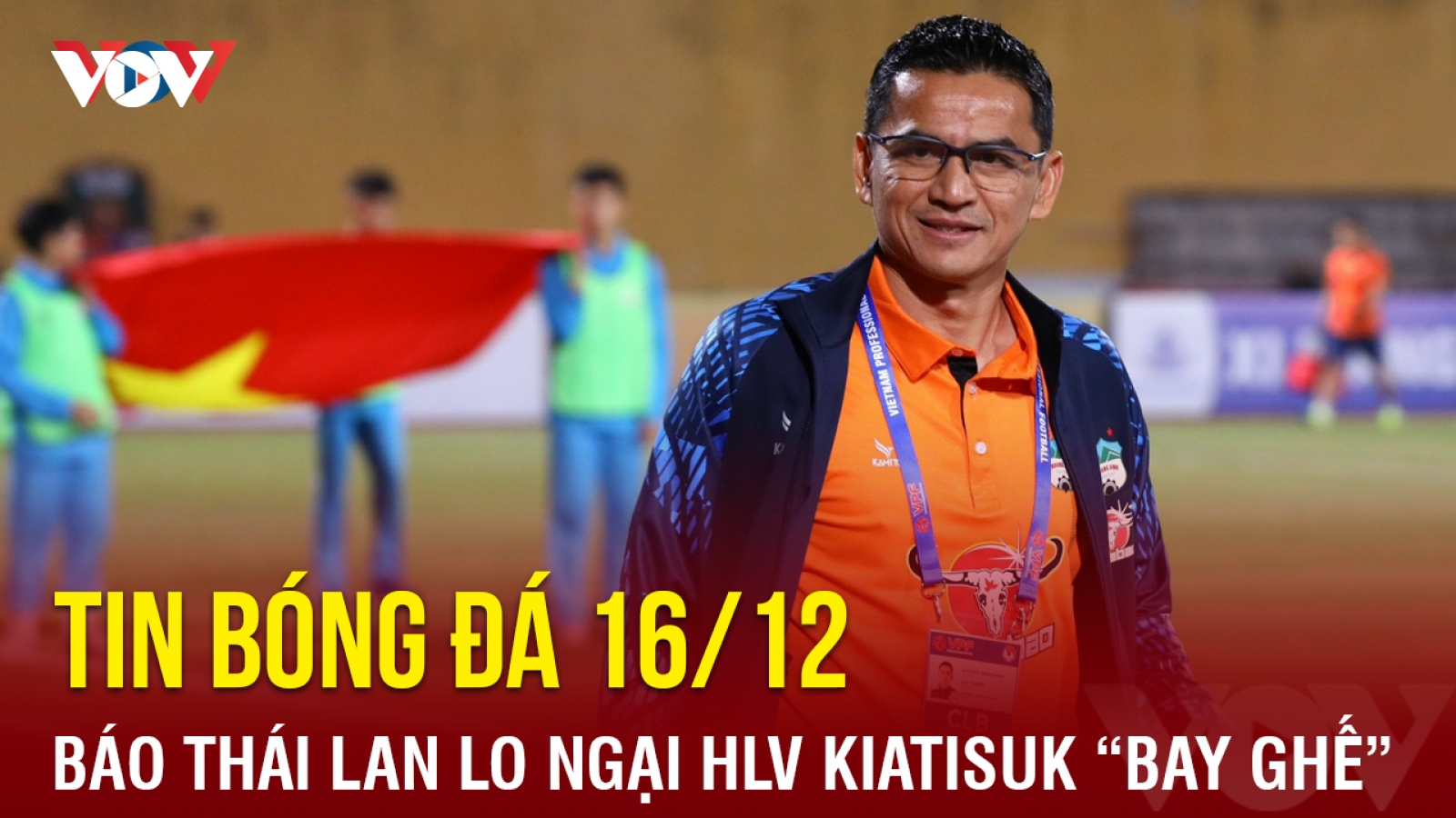 Tin bóng đá 16/12: Báo Thái Lan lo ngại HLV Kiatisuk "bay ghế" ở HAGL