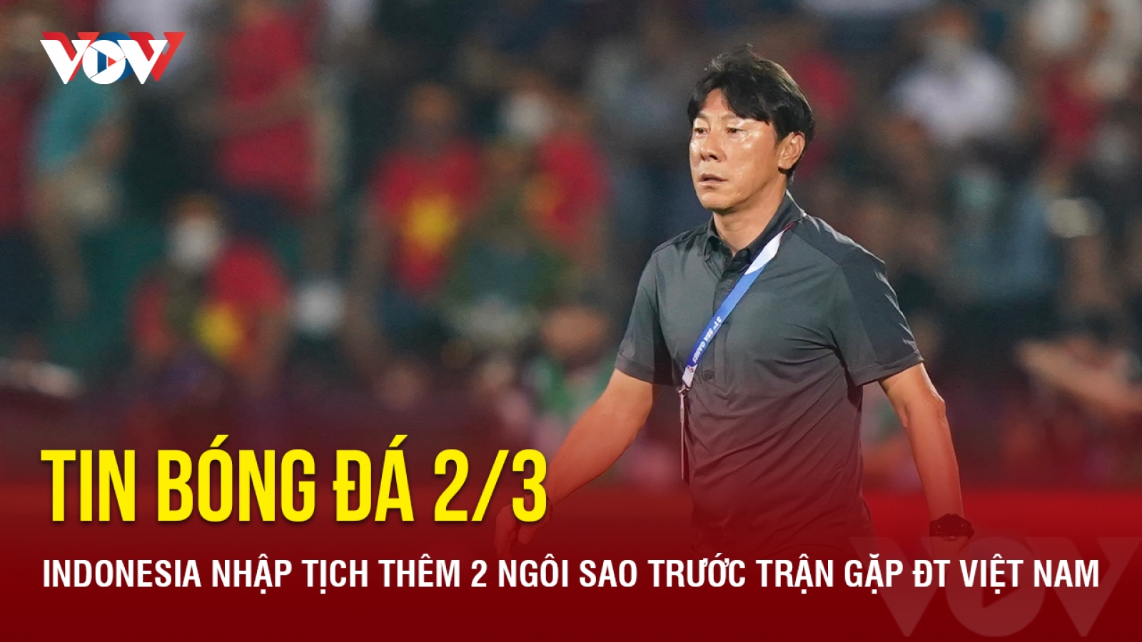 Tin bóng đá 2/3: Indonesia nhập tịch thêm 2 ngôi sao trước trận gặp ĐT Việt Nam