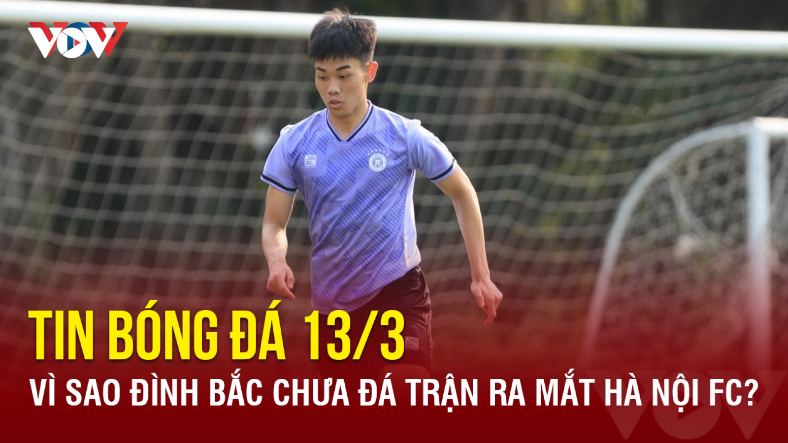 Tin bóng đá 13/3: Vì sao Đình Bắc chưa đá trận ra mắt Hà Nội FC?