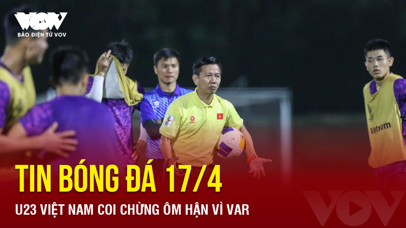 Tin bóng đá 17/4: U23 Việt Nam coi chừng ôm hận vì VAR
