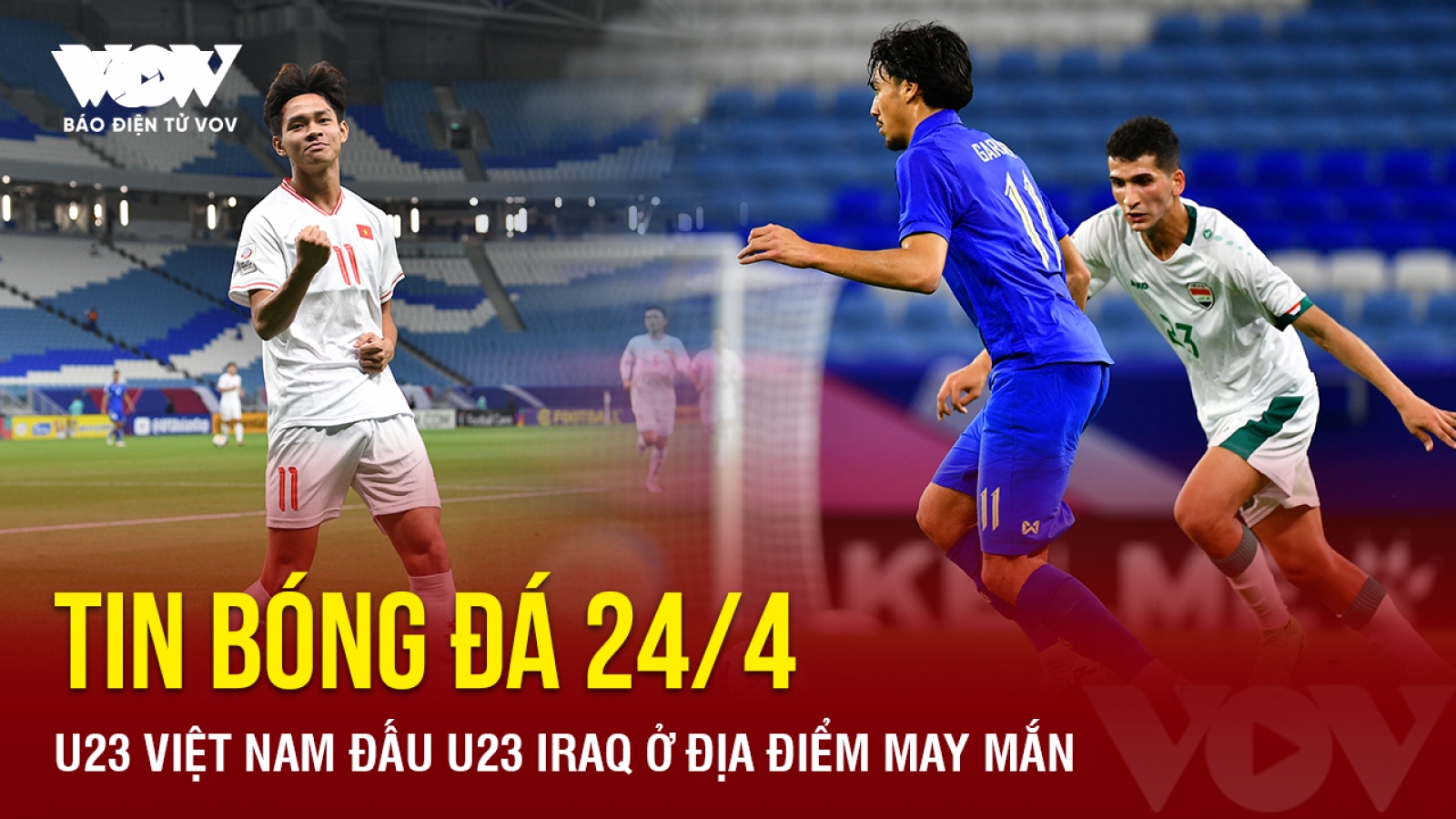 Tin bóng đá 24/4: U23 Việt Nam đấu U23 Iraq ở địa điểm may mắn