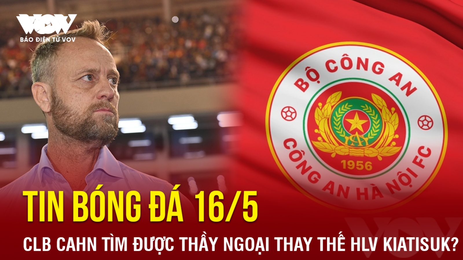 Tin bóng đá 16/5: CLB CAHN tìm được thầy ngoại thay thế HLV Kiatisuk?