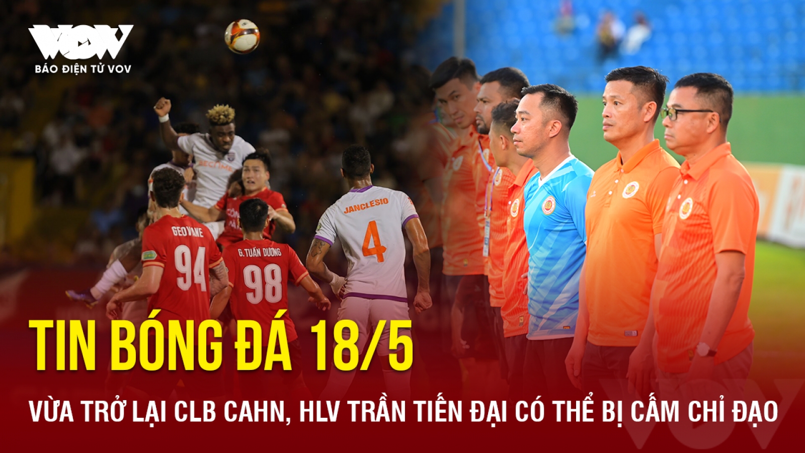 Tin bóng đá 18/5: Vừa trở lại CLB CAHN, HLV Trần Tiến Đại có thể bị cấm chỉ đạo