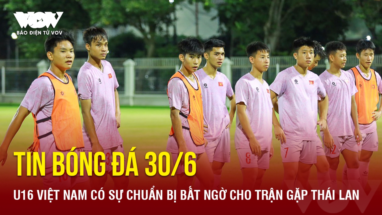 Tin bóng đá 30/6: U16 Việt Nam có sự chuẩn bị bất ngờ cho trận gặp Thái Lan
