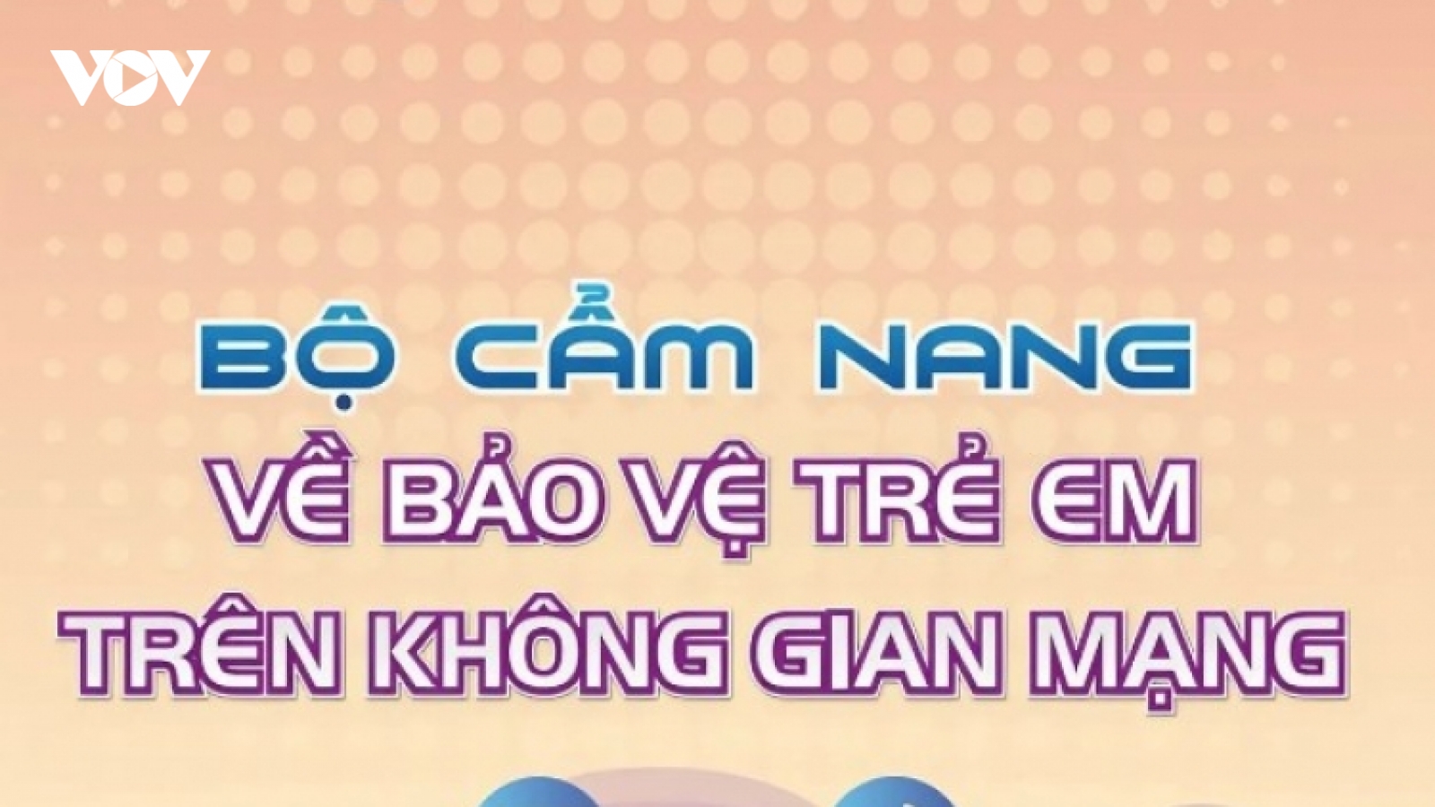 Cẩm nang bảo vệ trẻ em trên không gian mạng - Vì một môi trường mạng ngày càng an toàn