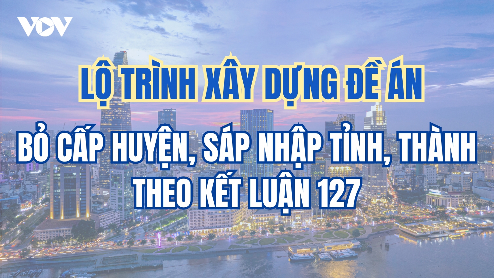 Lộ trình xây dựng đề án bỏ cấp huyện, sáp nhập tỉnh, thành theo Kết luận 127