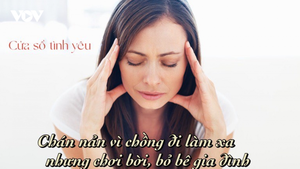Chán nản vì chồng đi làm xa nhưng chơi bời, bỏ bê gia đình