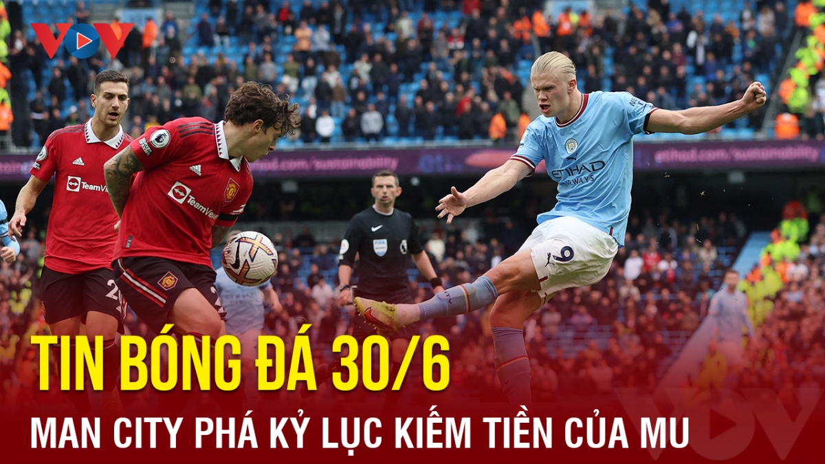 Tin bóng đá 30/6: Man City phá kỷ lục kiếm tiền của MU