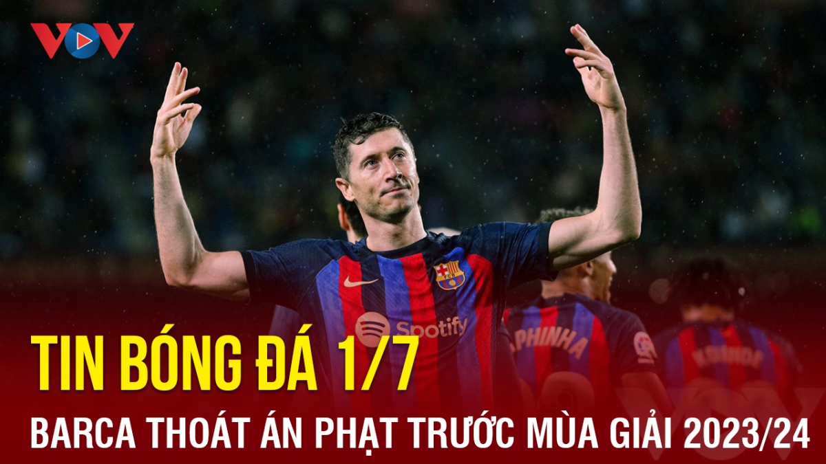 Tin bóng đá 1/7: Barca thoát án phạt nặng trước thềm mùa giải 2023/2024