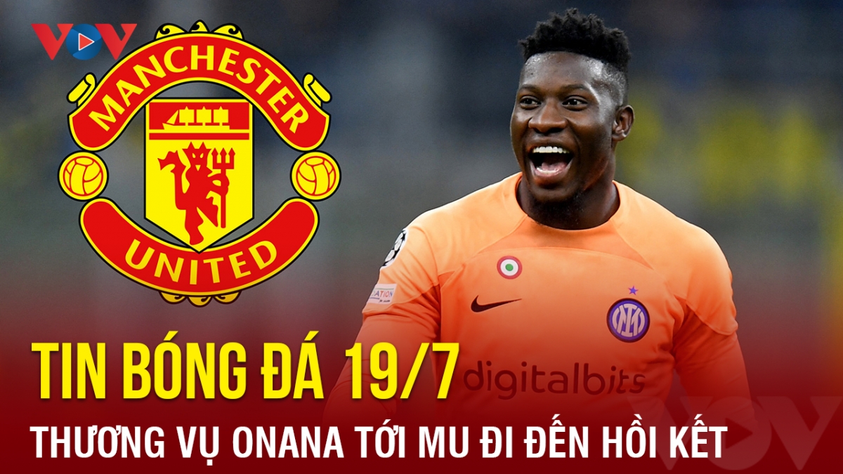 Tin bóng đá hôm nay 19/7: Thương vụ Onana tới MU đi đến hồi kết