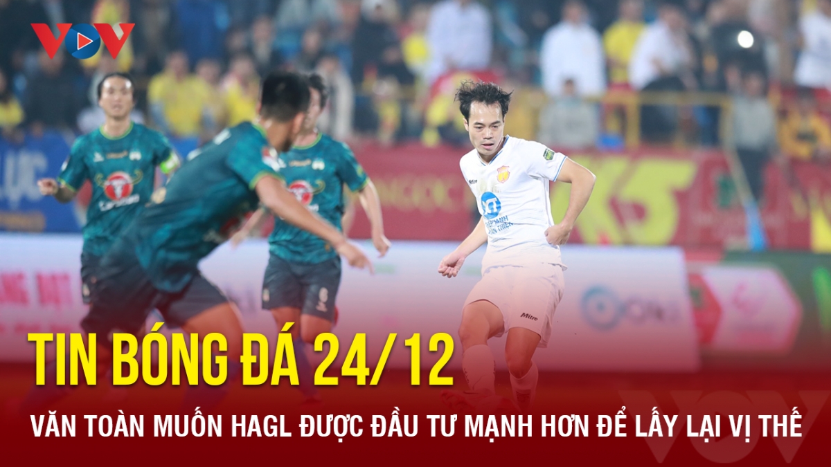 Tin bóng đá 24/12: Văn Toàn muốn HAGL được đầu tư mạnh hơn để lấy lại vị thế