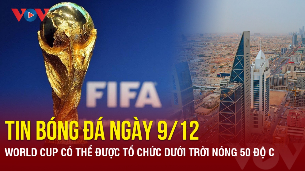 Tin bóng đá 9/12: World Cup có thể được tổ chức dưới trời nóng 50 độ C