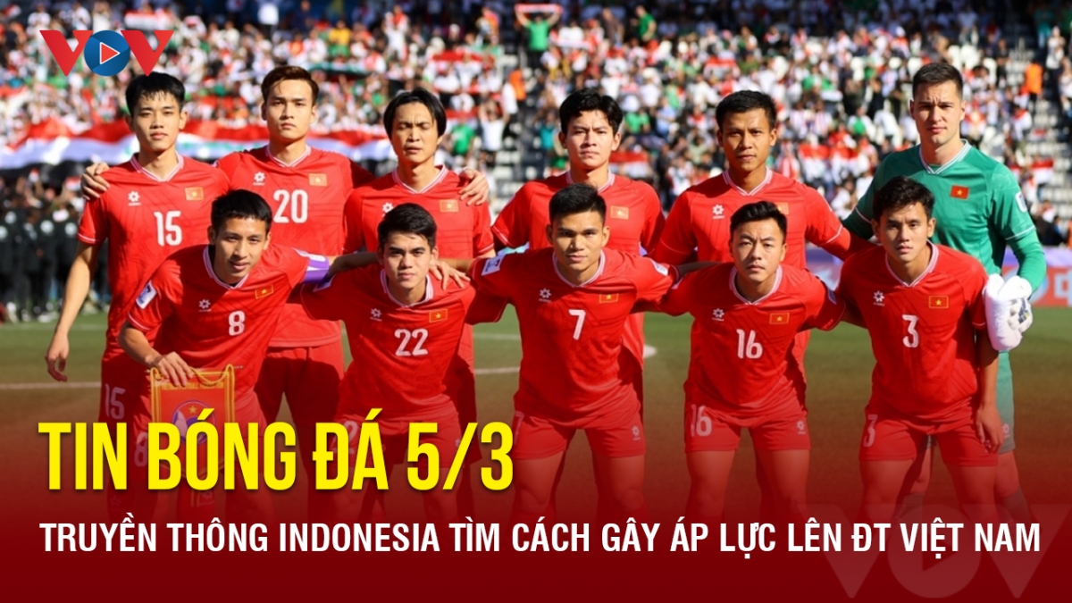 Tin bóng đá 5/3: Truyền thông Indonesia tìm cách gây áp lực lên ĐT Việt Nam