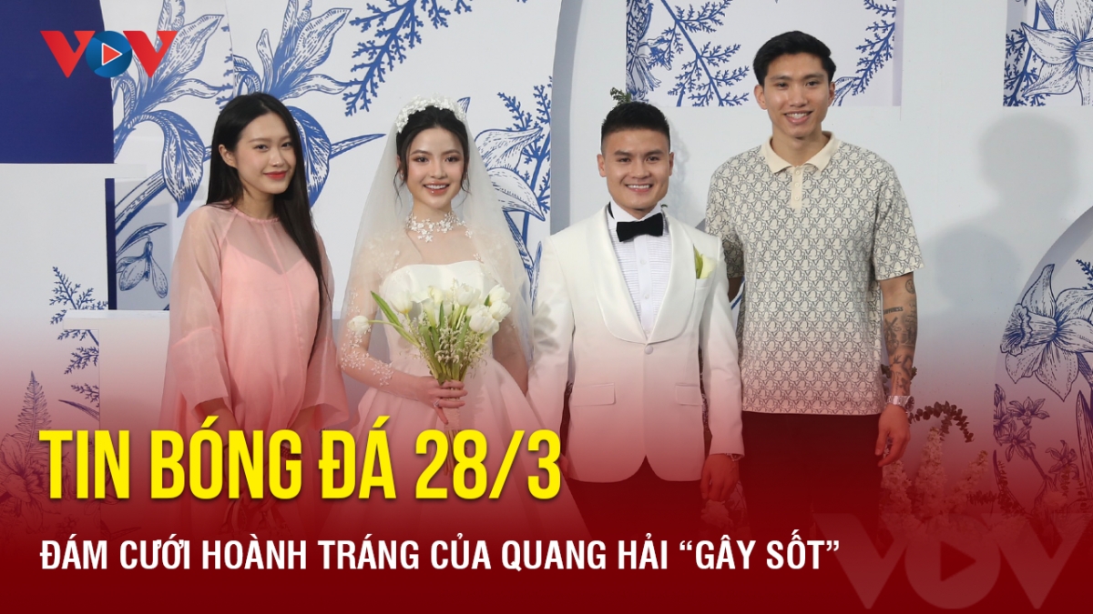 Tin bóng đá 28/3: Đám cưới hoành tráng của Quang Hải “gây sốt”