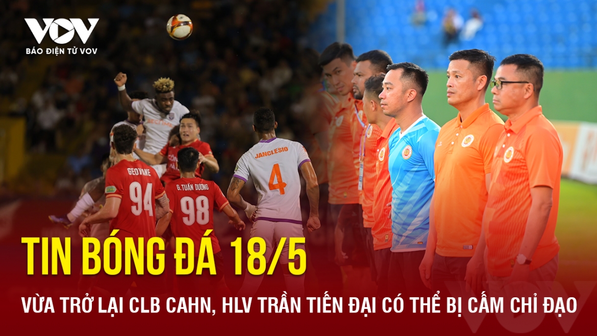 tin bong da 18 5 vua tro lai clb cahn, hlv tran tien Dai co the bi cam chi dao hinh anh 1