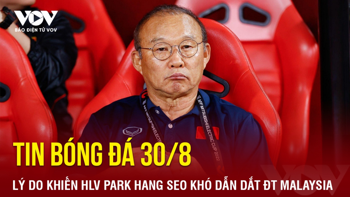 Tin bóng đá 30/8: Lý do khiến HLV Park Hang Seo khó dẫn dắt ĐT Malaysia