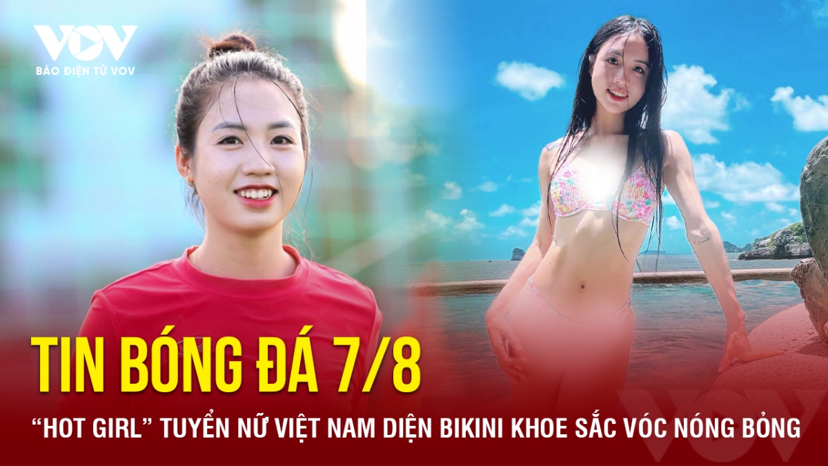 Tin bóng đá 7/8: “Hot girl” tuyển nữ Việt Nam diện bikini khoe sắc vóc nóng bỏng