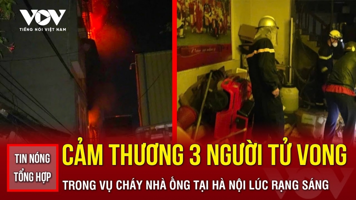 Tin nóng tổng hợp: Cảm thương 3 người tử vong ở vụ cháy nhà ống tại Hà Nội